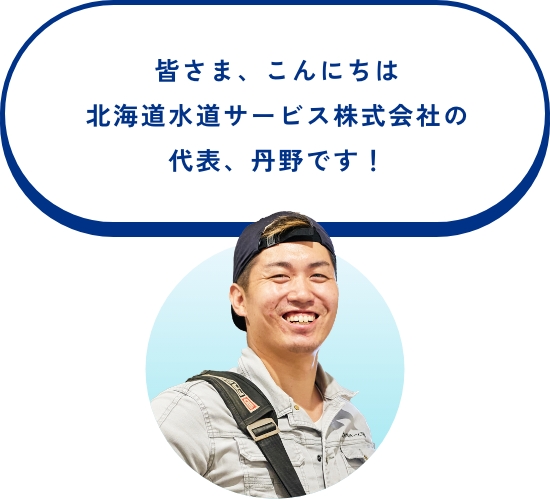 皆さま、こんにちは北海道水道サービス株式会社の代表、丹野です！